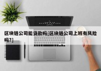 区块链公司能贷款吗[区块链公司上班有风险吗?]