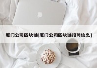 厦门公司区块链[厦门公司区块链招聘信息]