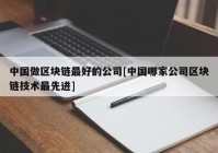 中国做区块链最好的公司[中国哪家公司区块链技术最先进]