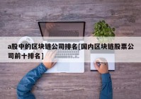 a股中的区块链公司排名[国内区块链股票公司前十排名]