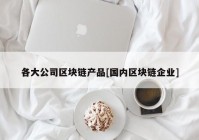 各大公司区块链产品[国内区块链企业]