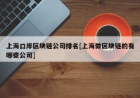 上海口岸区块链公司排名[上海做区块链的有哪些公司]