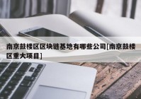 南京鼓楼区区块链基地有哪些公司[南京鼓楼区重大项目]