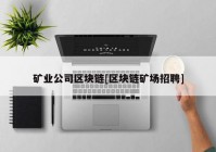 矿业公司区块链[区块链矿场招聘]