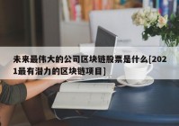 未来最伟大的公司区块链股票是什么[2021最有潜力的区块链项目]