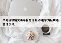 华为区块链交易平台是什么公司[华为区块链合作伙伴]