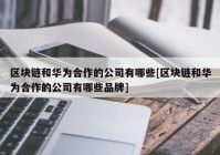 区块链和华为合作的公司有哪些[区块链和华为合作的公司有哪些品牌]