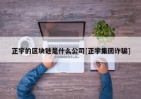 正宇的区块链是什么公司[正宇集团诈骗]