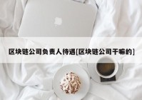 区块链公司负责人待遇[区块链公司干嘛的]