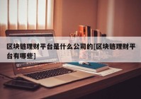 区块链理财平台是什么公司的[区块链理财平台有哪些]