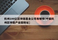 杭州100亿区块链基金公司有哪些[中国杭州区块链产业园地址]