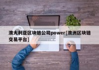 澳大利亚区块链公司power[澳洲区块链交易平台]