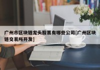 广州市区块链龙头股票有哪些公司[广州区块链交易所开发]