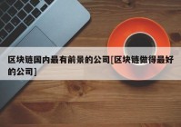 区块链国内最有前景的公司[区块链做得最好的公司]